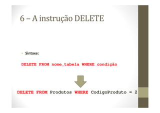 6 – A instrução DELETE


 • Sintaxe:

 DELETE FROM nome_tabela WHERE condição




DELETE FROM Produtos WHERE CodigoProduto = 2
 