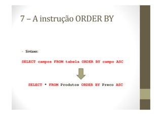 7 – A instrução ORDER BY


• Sintaxe:

SELECT campos FROM tabela ORDER BY campo ASC




   SELECT * FROM Produtos ORDER BY Preco ASC
 