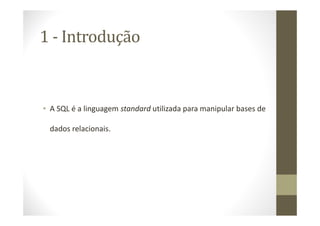 1 - Introdução


• A SQL é a linguagem standard utilizada para manipular bases de

 dados relacionais.
 