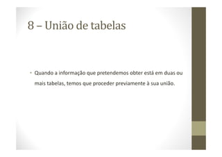 8 – União de tabelas


• Quando a informação que pretendemos obter está em duas ou
 mais tabelas, temos que proceder previamente à sua união.
 