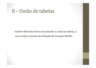 8 – União de tabelas


• Existem diferentes formas de proceder à união das tabelas, a
 mais simples é através da utilização da instrução WHERE.
 