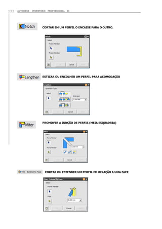 132

AUTODESK

INVENTOR® PROFESSIONAL 11

CORTAR EM UM PERFIL O ENCAIXE PARA O OUTRO.

ESTICAR OU ENCOLHER UM PERFIL PARA ACOMODAÇÃO

PROMOVER A JUNÇÃO DE PERFIS (MEIA ESQUADRIA)

CORTAR OU ESTENDER UM PERFIL EM RELAÇÃO A UMA FACE

 