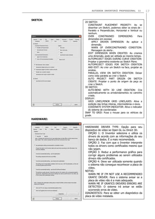 AUTODESK INVENTOR® PROFESSIONAL

SKETCH:

11

2D SKETCH:
CONSTRAINT PLACEMENT PRIORITY: Ao se
desenhar um Sketch, podemos obter os sinais de :
Paralelo e Perpendicular, Horizontal e Vertical ou
nenhum.
OVER
CONSTRAINED
DIMENSIONS:
Para
dimensões em excesso
APPLY DRIVEN DIMENSION: Ao aplicar a
dimensão.
WARN OF OVERCONSTRAINED CONDITION:
Mensagem de alerta .
EDIT DIMENSION WHEN CREATED: Ao criamos
uma dimensão, pode ser editada ao mesmo tempo.
AUTOPROJECT EDGES DURING CURVE CREATION:
Projetar a geometria existente ao Sketch Plane.
AUTOPROJECT EDGES FOR SKETCH CREATION
AND EDIT: Ao crier um Sketch na face, projetar as
arestas.
PARALLEL VIEW ON SKETCH CREATION: Deixar
como vista paralela ao crier o Sketch.
AUTO PROJECT PART ORIGIN ON SKETCH
CREATE: Projetar o ponto de origem da peça ao
criar o Sketch.
3D SKETCH:
AUTO-BEND WITH 3D LINE CREATION: Cria
automaticamente os arredondamentos no caminho
criado.
DISPLAY:
GRID LINES,MINOR GRID LINES,AXES: Ativa a
exibição das linhas inteiras, intermediárias e eixos.
COODINATE SYSTEM INDICATOR: Ativa o indicador
do sistema de coordenadas
SNAP TO GRID: Puxa o mouse para os vértices da
grade.

HARDWARE:
HARDWARE DRIVER TYPE: Opção para seu
dispositivo de vídeo se Open GL ou Direct 3D.
OPÇÃO 1: O Inventor seleciona e utiliza os
drivers de acordo com as informações do seu
banco de dados. É a mais recomendada.
OPÇÃO 2: Faz com que o Inventor interprete
todos os drivers como certificados mesmo que
não sejam.
OPÇÃO 3: Reduz a performance gráfica para
corrigir alguns problemas ao serem utilizados
drivers não certificados.
OPÇÃO 4: Deve ser utilizada somente quando
o sistema não consegue reconhecer a placa de
vídeo.
NOTAS:
WARN ME IF I‟M NOT USE A RECOMMENDED
GRAFIC DRIVER: Para o sistema avisar se a
placa de vídeo não é a mais adequada.
WARN ME IF GRAFICS DRIVERS ERRORS ARE
DETECTED: O sistema irá avisar se estão
ocorrendo erros de vídeo.
DIAGNOSTICS: Para se obter um diagnóstico da
placa de vídeo instalada.

17

 