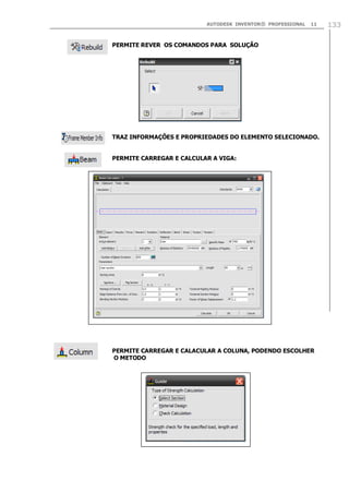 AUTODESK INVENTOR® PROFESSIONAL 11 133
PERMITE REVER OS COMANDOS PARA SOLUÇÃO
TRAZ INFORMAÇÕES E PROPRIEDADES DO ELEMENTO SELECIONADO.
PERMITE CARREGAR E CALCULAR A VIGA:
PERMITE CARREGAR E CALACULAR A COLUNA, PODENDO ESCOLHER
O METODO
 