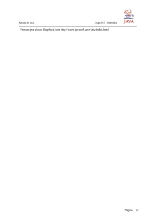 Apostila de Java Grupo PET - Informática
Página 43
Procure por classe Graphics() em http://www.javasoft.com/doc/index.html
 