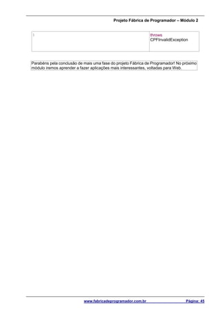Projeto Fábrica de Programador – Módulo 2
www.fabricadeprogramador.com.br Página: 45
} throws
CPFInvalidException
Parabéns pela conclusão de mais uma fase do projeto Fábrica de Programador! No próximo
módulo iremos aprender a fazer aplicações mais interessantes, voltadas para Web.
 