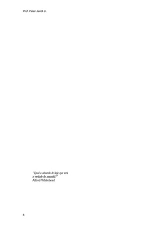 Prof. Peter Jandl Jr.




        “Qual o absurdo de hoje que será
        a verdade do amanhã?”
        Alfred Whitehead




6
 