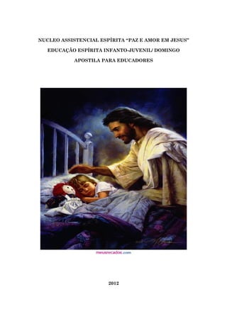 NUCLEO ASSISTENCIAL ESPÍRITA “PAZ E AMOR EM JESUS”
EDUCAÇÃO ESPÍRITA INFANTO-JUVENIL/ DOMINGO
APOSTILA PARA EDUCADORES
2012
 