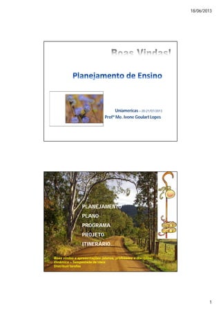 18/06/2013
1
Uniamericas – 20-21/07/2013
Profª Me. Ivone Goulart Lopes
PLANEJAMENTO
PLANO
PROGRAMA
PROJETO
ITINERÁRIO...
Boas vindas e apresentações (alunos, professora e disciplina)
Dinâmica – Tempestade de ideia
Distribuir tarefas
 