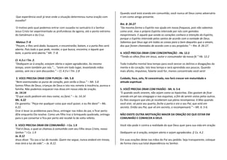 Quando você está orando em comunhão, você nunca vê Deus como adversário
Que experiência você já teve onde a situação determinou numa oração com          e sim como amigo presente.
ousadia?
                                                                                 Rm. 8: 26-27
 O motivo pelo qual podemos entrar com ousadia no santuário é o Senhor           “Da mesma forma o Espírito nos ajuda em nossa fraqueza, pois não sabemos
Jesus Cristo ter experimentado as profundezas da agonia, até o ponto extremo     como orar, mas o próprio Espírito intercede por nós com gemidos
do Getsêmani e da Cruz.                                                          inexprimíveis. E aquele que sonda os corações conhece a intenção do Espírito,
                                                                                 porque o Espírito intercede pelos santos de acordo com a vontade de Deus.
 Mateus 7:-8                                                                     Sabemos que Deus age em todas as coisas para o bem daqueles que o amam,
"Peçam, e lhes será dado; busquem, e encontrarão; batam, e a porta lhes será     dos que foram chamados de acordo com o seu propósito.” – Rm. 8: 26-27.
aberta. Pois todo o que pede, recebe; o que busca, encontra; e àquele que
bate, a porta será aberta.” Mt. 7:-8.                                            4. VOCÊ PRECISA ORAR COM CONCENTRAÇÃO - Hb. 12.2
                                                                                 “Tendo os olhos fitos em Jesus, autor e consumador da nossa fé.” Hb. 12.2
Cl. 4.3 e I Tm. 2.
“Dediquem-se à oração, estejam alerta e sejam agradecidos. Ao mesmo              Todo trabalho mental leva tempo para você vencer os delírios e divagações da
tempo, orem também por nós.”... “orem em todo lugar, levantando mãos             mente e do coração. Isto leva tempo e será aprendido aos poucos. Quando
santas, sem ira e sem discussões.” – Cl. 4.3 e I Tm. 2.8                         mais afoito, impulsivo, falante você for, menos concentrado você será!

 2. VOCE PRECISA ORAR COM PUREZA – Mt. 5.8                                       Cuidado, foco, zelo, fé concentrada, nos fará crescer em maturidade e
“Bem-aventurados os puros de coração, pois verão a Deus.” – Mt. 5.8              atitude espiritual.
Somos filhos de Deus, crianças de Deus e isto nos remete à inocência, pureza e
família. Não podemos esquecer-nos disso em nossa vida de oração.                 5. VOCÊ PRECISA ORAR COM PAIXÃO - Mt. 6: 5-6
Jo. 14.14                                                                        "E quando vocês orarem, não sejam como os hipócritas. Eles gostam de ficar
“O que vocês pedirem em meu nome, eu farei.” – Jo. 14.14                         orando em pé nas sinagogas e nas esquinas, a fim de serem vistos pelos outros.
Mc. 6.22                                                                         Eu lhes asseguro que eles já receberam sua plena recompensa. 6 Mas quando
Ele garantiu: "Peça-me qualquer coisa que você quiser, e eu lhe darei" – Mc.     você orar, vá para seu quarto, feche a porta e ore a seu Pai, que está em
6.22.                                                                            secreto. Então seu Pai, que vê em secreto, o recompensará.” – Mt. 6: 5-6.
Orar é levar os problemas para Deus, entregar nas mãos do pai, e ficar perto
dEle enquanto Ele resolve. Como um filho traz o brinquedo quebrado, entrega      NÃO EXISTE OUTRA MOTIVAÇÃO MAIOR DA ORAÇÃO DO QUE ESTAR EM
para o pai consertar e fica por perto até recebê-lo de volta refeito.            COMUNHÃO E CONHECER A DEUS

3. VOCE PRECISA ORAR EM COMUNHÃO - I Co. 1.9                                     Você não pode ir contra a realidade do que Deus quer para sua vida em oração
“Fiel é Deus, o qual os chamou à comunhão com seu Filho Jesus Cristo, nosso
Senhor.” I Co. 1.9                                                               Dediquem-se à oração, estejam alerta e sejam agradecidos. ‖ Co. 4.2.
Jo. 8.12
Jesus disse: "Eu sou a luz do mundo. Quem me segue, nunca andará em trevas,      Em suas orações deixe nas mãos do Pai seu pedido. Seja transparente, coloque
mas terá a luz da vida". – Jo. 8.12.                                             de forma clara sua total dependência no Senhor.
 