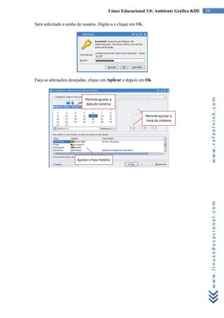 Linux Educacional 3.0: Ambiente Gráfico KDE   29

Será solicitado a senha de usuário. Digite-a e clique em OK.




Faça as alterações desejadas, clique em Aplicar e depois em Ok.




                                                                                           www.rafaelnink.com
                                                                                           www.linuxeducacional.com
 