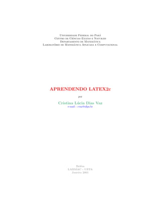 Universidade Federal do Par´a
Centro de Ciˆencias Exatas e Naturais
Departamento de Matem´atica
Laborat´orio de Matem´atica Aplicada e Computacional
APRENDENDO LATEX2ε
por
Cristina L´ucia Dias Vaz
e-mail : cvaz@ufpa.br
Bel´em
LABMAC - UFPA
Janeiro 2001
 
