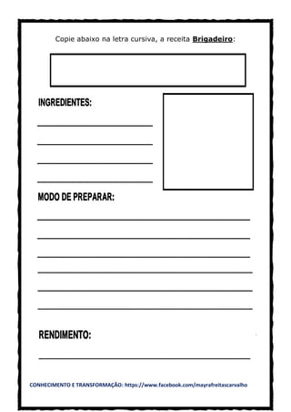 CONHECIMENTO E TRANSFORMAÇÃO: https://www.facebook.com/mayrafreitascarvalho
Copie abaixo na letra cursiva, a receita Brigadeiro:
 