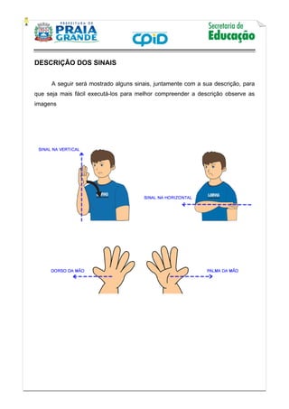    
           
   
 
DESCRIÇÃO DOS SINAIS
 
A seguir será mostrado alguns sinais, juntamente com a sua descrição, para
que seja mais fácil executá-los para melhor compreender a descrição observe as
imagens
 