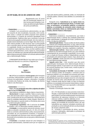 LEI Nºථ8.666, DE 21 DE JUNHO DE 1993
Regulamenta o art. 37, inciso
XXI, da ConsƟtuição Federal, ins-
Ɵtui normas para licitações e con-
tratos da Administração Pública e
dá outras providências.
ൠ CÊÃ›Äã…Ù®Ê ൞
Licitação é um procedimento administraƟvo, ou seja,
um conjunto de atos encadeados, buscando, entre outras,
duas coisas: a seleção da melhor proposta entre aquelas
apresentadas e o respeito da isonomia (igualdade) entre
os parƟcipantes. Podemos dizer que a isonomia é uma das
maiores preocupações da Administração. Sem ela, toda com-
peƟção estaria desƟnada a se tornar ilegal. Mas não é só isso:
tudo estaria perdido se não houvesse aqui a preocupação
com o princípio básico do nosso ordenamento jurídico que
é a Legalidade. Devido a sua observância, se faz necessário
estabelecer regras objeƟvas, claras, escritas e públicas sobre
o certame (procedimento) e, assim, espera-se, como produto
natural,umindivíduoque,passadopelafornalhadalicitação,
agoraestejaprontoparacelebrarumcontratoadministraƟvo
com a Administração Pública.
O PRESIDENTE DA REPÚBLICA: Faço saber que o Congres-
so Nacional decreta e eu sanciono a seguinte Lei:
CAPÍTULO I
Das Disposições Gerais
Seção I
Dos Princípios
Art. 1º Esta Lei estabelece normas gerais sobre licitações
e contratos administraƟvos perƟnentes a obras, serviços,
inclusive de publicidade, compras, alienações e locações
no âmbito dos Poderes da União, dos Estados, do Distrito
Federal e dos Municípios.
ൠ CÊÃ›Äã…Ù®Ê ൞
O art.෴1º e seu parágrafo único têm o objeƟvo de deĮnir
o que é a Lei nº 8.666/1993.
Aqui podemos estabelecer alguns tópicos importantes:
Norma Geral: é a regra, o෴padrão. Todos os outros esta-
tutos dela derivados devem seguir seus princípios e, muitas
vezes, grande parte de seus procedimentos. Ela foi feita para
todas as enƟdades federaƟvas: União, Estados, Distrito Fe-
deral, Municípios e, quando exisƟr, os Territórios, bem como
suas Administrações Indiretas.
Competência LegislaƟva: não é exclusiva da União.
Os෴Estados, o DF e os Municípios também podem ter.
A Licitação: é o antecedente natural do contrato, ressal-
vadas as exceções constantes dos arts. 17, 24 e 25. Assim,
todos os contratos administraƟvos serão, necessariamente,
precedidos de um procedimento licitatório. A licitação é
uma compeƟção que funciona como meio de qualiĮcar um
fornecedor de um produto e/ou serviço para a Administração
contratante.
O Contrato: o resultado natural de uma licitação é o
contrato administraƟvo, chamado assim por ser regido em
൞ൣ൞
regra pelo direito público, podendo, então, ser chamado de
contrato público. Veremos mais detalhes no comentário do
art.෴54.
Parágrafo único. Subordinam-se ao regime desta Lei,
além dos órgãos da administração direta, osථfundos espe-
ciais, asථautarquias, asථfundações públicas, asථempresas
públicas, asථsociedades de economia mista e demais en-
Ɵdades controladas direta ou indiretamente pela União,
Estados, Distrito Federal e Municípios1
.
ൠ CÊÃ›Äã…Ù®Ê ൞
Poderíamos estabelecer, resumidamente, que toda a
Administração Direta e Indireta das enƟdades federaƟvas
estão subordinadas à obrigação de licitar. Lembremo-nos,
então, de algumas deĮnições:
Administração Direta෴– Pessoa Jurídica de direito público
que inƟtula uma enƟdade federaƟva, ou seja, cada uma das
enƟdades da Federação são Administrações Diretas, que são
divididas em 3 poderes: ExecuƟvo, LegislaƟvo e Judiciário.
Administração Indireta෴– Nasce pela vontade e/ou ne-
cessidade de uma Administração Direta, que, para melhorar
o desempenho de sua prestação à população, cria ou auto-
riza a criação de Pessoas Jurídicas Independentes que são
Įscalizadas pela administração criadora. Hoje, dentro dos 3
poderes, somente o Poder ExecuƟvo tem a possibilidade de
ter uma Administração Indireta.
Ligação entre elas – Vale ressaltar que não existe
subordinação hierárquica entre Administração Direta e
Administração Indireta. O෴que existe é um vínculo chamado
de controle ĮnalísƟco que, muitas vezes, revela-se pela su-
pervisão ministerial.
Curiosidades da Emenda nº 19/1998 – Autoriza edição
de um estatuto jurídico de licitações e contratos para as
empresas públicas e as sociedades de economia que explo-
rem aƟvidade econômica, devido à necessidade de mais
Ňexibilidade para que elas consigam concorrer com empresas
privadas do mesmo setor. Uma década após essa previsão
legal, o෴estatuto ainda não foi criado, ou seja, as෴empresas
públicas e as sociedades de economia mista ainda se subme-
tem à Lei nº 8.666/1993 para suas aquisições e alienações.
Veja o texto da previsão:
Citando a ConsƟtuição Federal de 1988
Art. 173. Ressalvados os casos previstos nesta Cons-
Ɵtuição, a෴exploração direta de aƟvidade econômica
pelo Estado só será permiƟda quando necessária aos
imperaƟvos da segurança nacional ou a relevante
interesse coleƟvo, conforme deĮnidos em lei.
§෴1ºAleiestabeleceráoestatutojurídicodaempresa
pública, da sociedade de economia mista e de suas
subsidiárias que explorem aƟvidade econômica de
produçãooucomercializaçãodebensoudeprestação
de serviços, dispondo sobre:
III – licitação e contratação de obras, serviços,
compras e alienações, observados os princípios da
administração pública;
.............................................................................................
1
Assunto cobrado nas seguintes provas: Cespe/CEF/Engenharia/Nível Supe-
rior/2010/Questão 15/AsserƟva A e FCC-Fundação Carlos Chagas/Tribunal
Regional do Acre/Técnico Judiciário/Área AdministraƟva/2010/Questão 62.
൞ൣ൞
൞ൣ൞
www.acheiconcursos.com.br
1
 