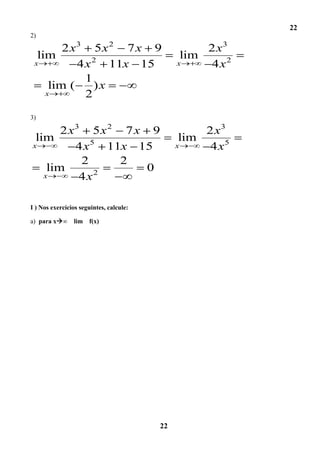 22
2)

        2 x3 5 x 2 7 x 9                           2 x3
  lim                                          lim
 x         4 x 2 11x 15                       x     4x2
             1
     lim (     )x
    x        2
3)

       2 x3 5 x 2 7 x 9                            2 x3
 lim                                           lim
x         4 x 5 11x 15                        x     4 x5
           2      2
    lim        2
                      0
   x       4x

I ) Nos exercícios seguintes, calcule:

a) para x∞     lim f(x)




                                         22
 