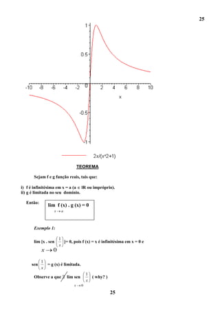 25




                                  TEOREMA

      Sejam f e g função reais, tais que:

i) f é infinitésima em x = a (a lR ou impróprio).
ii) g é limitada no seu domínio.

  Então:
               lim f (x) . g (x) = 0
                  x    a



      Exemplo 1:

                      1
      lim [x . sen      ]= 0, pois f (x) = x é infinitésima em x = 0 e
                      x
           x     0
           1
     sen     = g (x) é limitada.
           x
                                         1
      Observe a que        lim sen         ( why? )
                                         x
                              x      0

                                                      25
 