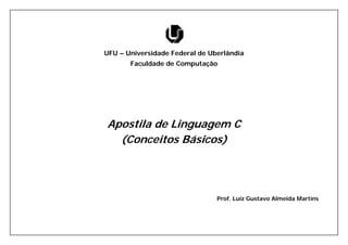 UFU – Universidade Federal de Uberlândia 
Faculdade de Computação 
Apostila de Linguagem C 
(Conceitos Básicos) 
Prof. Luiz Gustavo Almeida Martins  