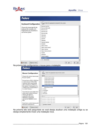 Na próxima tela configuramos o mouse para a instalação:




Na próxima tela será perguntado se você deseja atualizar uma instalação antiga ou se
deseja simplesmente iniciar uma instalação nova.




_____________________________________________________________________________Página 109
 