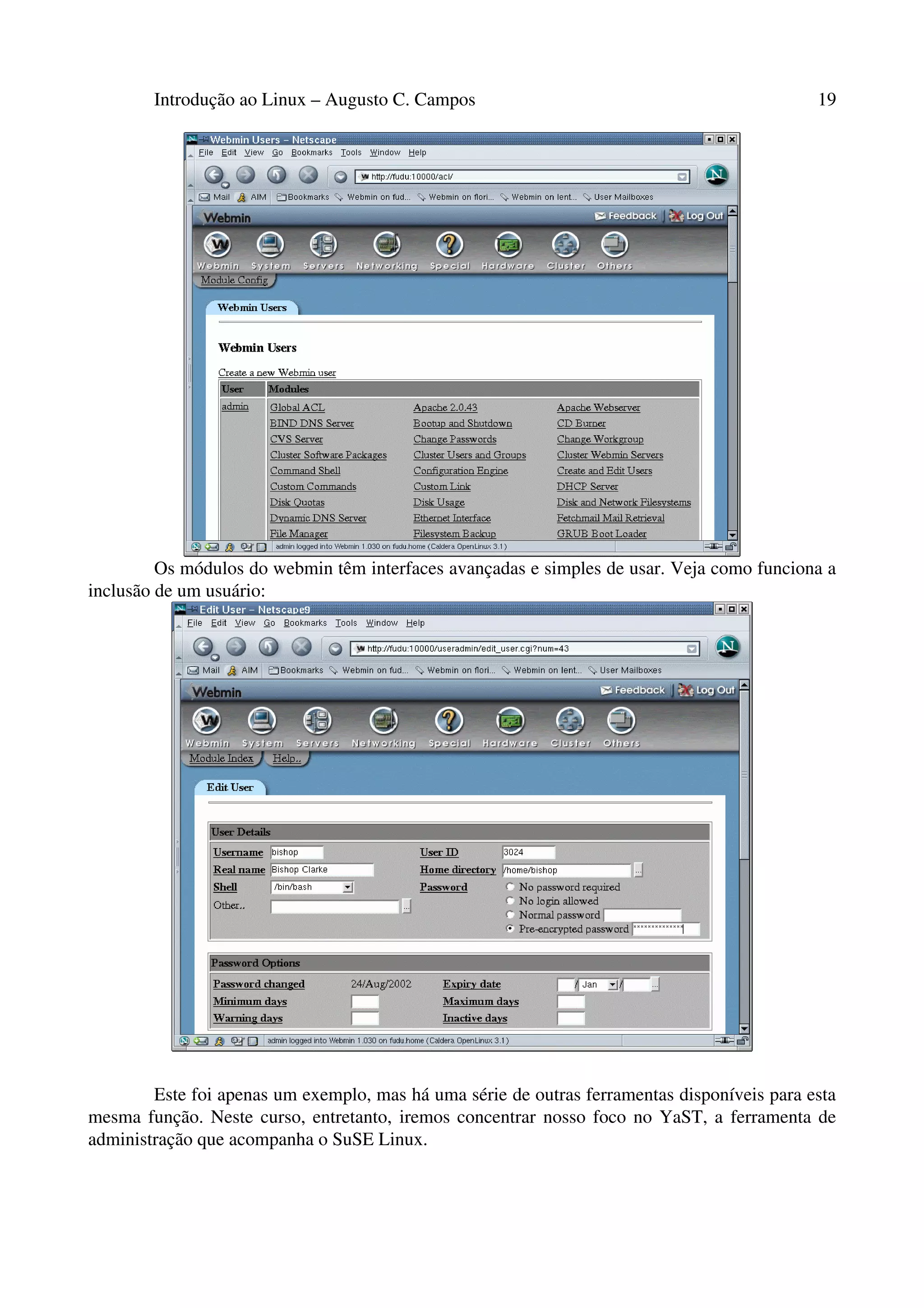 Introdução ao Linux – Augusto C. Campos 19
Os módulos do webmin têm interfaces avançadas e simples de usar. Veja como funciona a
inclusão de um usuário:
Este foi apenas um exemplo, mas há uma série de outras ferramentas disponíveis para esta
mesma função. Neste curso, entretanto, iremos concentrar nosso foco no YaST, a ferramenta de
administração que acompanha o SuSE Linux.
 