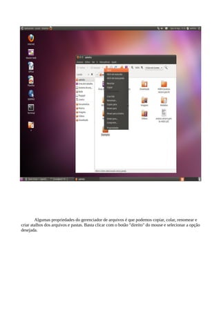 Algumas propriedades do gerenciador de arquivos é que podemos copiar, colar, renomear e
criar atalhos dos arquivos e pastas. Basta clicar com o botão "direito" do mouse e selecionar a opção
desejada.

 