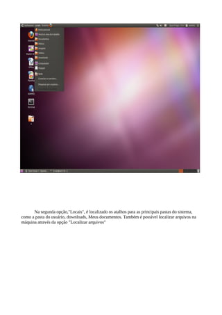 Na segunda opção,"Locais", é localizado os atalhos para as principais pastas do sistema,
como a pasta do usuário, downloads, Meus documentos. Também é possível localizar arquivos na
máquina através da opção "Localizar arquivos"

 