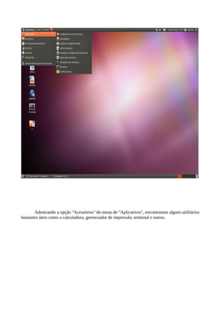 Adentrando a opção "Acessórios" do menu de "Aplicativos", encontramos alguns utilitários
bastantes úteis como a calculadora, gerenciador de impressão, terminal e outros.

 