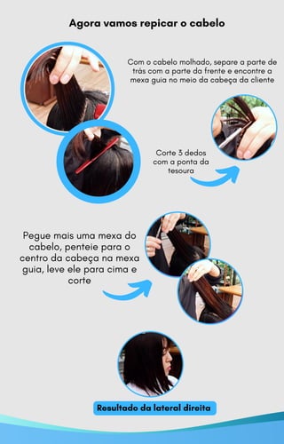 Corte 3 dedos
com a ponta da
tesoura
Com o cabelo molhado, separe a parte de
trás com a parte da frente e encontre a
mexa guia no meio da cabeça da cliente
Pegue mais uma mexa do
cabelo, penteie para o
centro da cabeça na mexa
guia, leve ele para cima e
corte
Agora vamos repicar o cabelo
Resultado da lateral direita
 