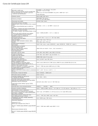 alterando a senha root 
Parar o serviço do MySQL (service mysqld stop, 
/etc/init.d/mysqld stop, matando o processo 
– conforme sua distribuição); 
mysqladmin -u root password 'nova_senha' 
mysqladmin flush-privileges 
OU 
UPDATE user SET Password=PASSWORD('nova_senha') WHERE User='root'; 
FLUSH PRIVILEGES; 
Exibindo colunas SHOW COLUMNS FROM tabela; 
Exibindo privilégios SHOW GRANTS FOR usuario; 
para root basta:SHOW GRANTS; 
Otimizando uma tabela OPTIMIZE TABLE tabela 
Exportando um banco de dados 
ALgumas distro Linux só permite se for o usuario 
ROOT 
o arquivo irá pro diretório que vc estiver no 
shell. 
Ex.:/home , o arquivo será salvo na pasta home 
mysqldump -u root -p --opt BANCO > arquivo.sql 
Importando um banco de dados 
se vc salvar o arquivo .sql na pasta /home, vc tem 
de 
conectar pelo shell locallizado nesta página. 
Ex.:livrexpert@debian:/home$ mysql -D 
livrexpert -u root -p < dampe.sql 
mysql -D BANCO_DE_DADOS -u root -p < dampe.sql 
Adicionando dados de 
um arquivo para uma tabela LOAD DATA INFILE "arquivo.txt" INTO TABLE BOOKS; 
Tipos de tabelas 
CREATE TABLE tabela TYPE=tipo; 
MyISAM, ISAM, MEMORY, MERGE, BDB e 
ou 
InnoDB 
ALTER TABLE tabela TYPE=tipo; 
Criando Chaves Primárias 
para strings CREATE TABLE tabela (campo1 VARCHAR(20), campo2 VARCHAR(40), PRIMARY KEY (campo1)); 
Inserindo dados no MySQL 
com Encriptação SHA1 
Secure Hash Algorithm 1(SHA1) 
INSERT INTO auth VALUES ('teste', sha1('testesenha')); 
Message Digest 5(MD5) 
Unix Crypt(crypt()). 
alterando o tipo de campo ALTER TABLE tabela MODIFY campo CHAR(13) NOT NULL; 
Criando ou alterando 
campos com valor padrão ALTER TABLE tabela MODIFY campo INT DEFAULT '0'; 
Renomeando tabelas RENAME TABLE tabela TO novo_nome; 
Agrupando por categoria, 
nao exibe resultados repetidos SELECT DISTINCT campo FROM tabela 
Referir a qualquer coluna 
ou alias definido na expressão_select 
SELECT id FROM lx_dados HAVING id > 1; 
SELECT usuario,MAX(salario) FROM usuarios GROUP BY usuario HAVING MAX(salario)>10; 
Verificar onde campos são nulos 
select lx_remetente, lx_assunto, lx_data from 
lx_tickets where lx_assunto IS NULL; 
SELECT * FROM nome_tabela WHERE auto_col IS NULL 
Usando a Expressão IN 
select lx_data from lx_tickets where lx_remetente 
IN ('2'); 
SELECT 'wefwf' IN (0,3,5,'wefwf'); -> 1 
Verificando a Versão do MySQL SELECT VERSION(), CURRENT_DATE; 
Efetuando cálculo no MySQL SELECT (4+4)*4; 
Comandos múltiplos de uma só vez 
o c cancela um comando SELECT NOW(), USER(); 
Inserindo arquivo que contem dados 
separados por tabulações(tab) para uma tabela 
Deletando: DELETE FROM pet; 
LOAD DATA LOCAL INFILE "pet.txt" INTO 
TABLE pet; 
LOAD DATA LOCAL INFILE "pet.txt" INTO TABLE pet; 
Inserindo data e hora automaticamente CURDATE(); -- CURTIME(); -- NOW(); 
Fazendo consultas complexas SELECT * FROM pet WHERE (species = "cat" AND sex = "m") OR (species = "dog" AND sex = "f"); 
selecionando o nome e a diferença 
dos 5 caracteres a esquerda data atual pelo 
aniversario e exibindo um campo apelido(idade) 
SELECT nome, LEFT(CURDATE(),5)-LEFT(aniversario,5) AS idade FROM estudos; 
para exibir o resultado 
Selecionado somente campos não nulos 
isso é diferente de usar != NULL SELECT * FROM tabela WHERE campo IS NOT NULL; 
Trabalhando com datas: YEAR(), MONTH() 
e DAYOFMONTH(); SELECT MONTH(campo) FROM tabela; 
Expressões Regulares 
numeros de 3 a 8 
palavra que começam com a letra 'b' 
SELECT * FROM tabela WHERE campo REGEXP 
"^b"; 
Palavras que terminam com fp 
SELECT * FROM tabela WHERE campo REGEXP 
"fy$"; 
SELECT * FROM tabela WHERE campo REGEXP "[3-8]"; 
Curso de Certificação Linux LPI 
 