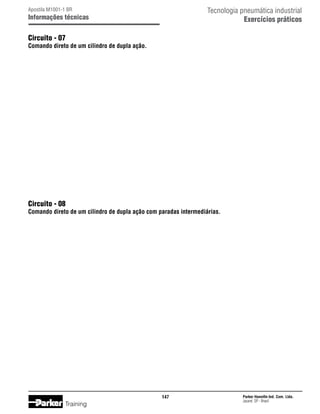 Tecnologia pneumática industrial
Exercícios práticos

Apostila M1001-1 BR

Informações técnicas

Circuito - 07

Comando direto de um cilindro de dupla ação.

Circuito - 08

Comando direto de um cilindro de dupla ação com paradas intermediárias.

147

Training

Parker Hannifin Ind. Com. Ltda.
Jacareí, SP - Brasil

 