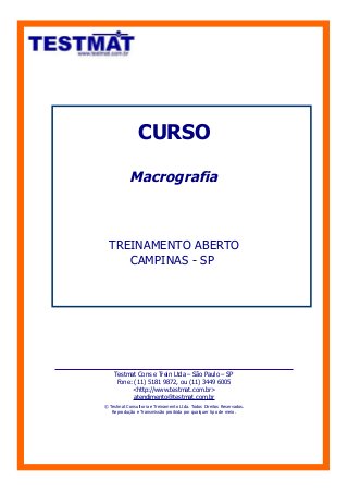 CURSO

            Macrografia



  TREINAMENTO ABERTO
     CAMPINAS - SP




     Testmat Cons e Trein Ltda – São Paulo – SP
      Fone: (11) 5181 9872, ou (11) 3449 6005
           <http://www.testmat.com.br>
            atendimento@testmat.com.br
© Testmat Consultoria e Treinamento Ltda. Todos Direitos Reservados.
   Reprodução e Transmissão proibida por qualquer tipo de meio.
 