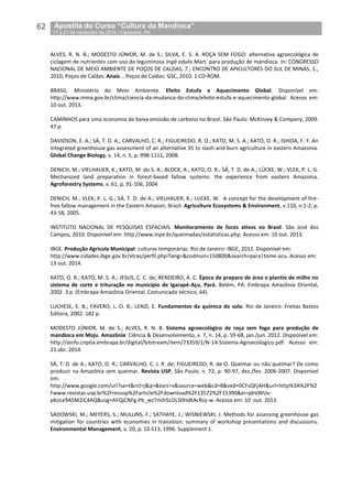62__Apostila do Curso “Cultura da Mandioca”
_17 a 21 de novembro de 2014 / Castanhal, PA
ALVES, R. N. B.; MODESTO JÚNIOR, M. de S.; SILVA, E. S. A. ROÇA SEM FOGO: alternativa agroecológica de
ciclagem de nutrientes com uso da leguminosa Ingá edulis Mart. para produção de mandioca. In: CONGRESSO
NACIONAL DE MEIO AMBIENTE DE POÇOS DE CALDAS, 7.; ENCONTRO DE APICULTORES DO SUL DE MINAS, 1.,
2010, Poços de Caldas. Anais... Poços de Caldas: GSC, 2010. 1 CD-ROM.
BRASIL. Ministério do Meio Ambiente. Efeito Estufa e Aquecimento Global. Disponível em:
http://www.mma.gov.br/clima/ciencia-da-mudanca-do-clima/efeito-estufa-e-aquecimento-global. Acesso em:
10 out. 2013.
CAMINHOS para uma economia de baixa emissão de carbono no Brasil. São Paulo: McKinsey & Company, 2009.
47 p.
DAVIDSON, E. A.; SÁ, T. D. A.; CARVALHO, C. R.; FIGUEIREDO, R. O.; KATO, M. S. A.; KATO, O. R.; ISHIDA, F. Y. An
integrated greenhouse gas assessment of an alternative 35 to slash-and-burn agriculture in eastern Amazonia.
Global Change Biology, v. 14, n. 5, p. 998-1111, 2008.
DENICH, M.; VIELHAUER, K.; KATO, M. do S. A.; BLOCK, A.; KATO, O. R.; SÁ, T. D. de A.; LÜCKE, W.; VLEK, P. L. G.
Mechanized land preparation in forest-based fallow systems: the experience from eastern Amazonia.
Agroforestry Systems, v. 61, p. 91-106, 2004.
DENICH, M.; VLEK, P. L. G.; SÁ, T. D. de A.; VIELHAUER, K.; LUCKE, W. A concept for the development of fire-
free fallow management in the Eastern Amazon, Brazil. Agriculture Ecosystems & Environment, v.110, n.1-2, p.
43-58, 2005.
INSTITUTO NACIONAL DE PESQUISAS ESPACIAIS. Monitoramento de focos ativos no Brasil. São José dos
Campos, 2010. Disponível em: http://www.inpe.br/queimadas/estatisticas.php. Acesso em: 10 out. 2013.
IBGE. Produção Agrícola Municipal: culturas temporárias. Rio de Janeiro: IBGE, 2012. Disponível em:
http://www.cidades.ibge.gov.br/xtras/perfil.php?lang=&codmun=150800&search=para|tome-acu. Acesso em:
13 out. 2014.
KATO, O. R.; KATO, M. S. A.; JESUS, C. C. de; RENDEIRO, A. C. Época de preparo de área e plantio de milho no
sistema de corte e trituração no município de Igarapé-Açu, Pará. Belém, PA: Embrapa Amazônia Oriental,
2002. 3 p. (Embrapa Amazônia Oriental. Comunicado técnico, 64).
LUCHESE, E. B.; FAVERO, L. O. B.; LENZI, E. Fundamentos da química do solo. Rio de Janeiro: Freitas Bastos
Editora, 2002. 182 p.
MODESTO JÚNIOR, M. de S.; ALVES, R. N. B. Sistema agroecológico de roça sem fogo para produção de
mandioca em Moju. Amazônia: Ciência & Desenvolvimento, v. 7, n. 14, p. 59-68, jan./jun. 2012. Disponível em:
http://ainfo.cnptia.embrapa.br/digital/bitstream/item/73359/1/N-14-Sistema-Agroecologico.pdf. Acesso em:
23 abr. 2014.
SÁ, T. D. de A.; KATO, O. R.; CARVALHO, C. J. R. de; FIGUEIREDO, R. de O. Queimar ou não queimar? De como
produzir na Amazônia sem queimar. Revista USP, São Paulo, n. 72, p. 90-97, dez./fev. 2006-2007. Disponível
em:
http://www.google.com/url?sa=t&rct=j&q=&esrc=s&source=web&cd=8&ved=0CFsQFjAH&url=http%3A%2F%2
Fwww.revistas.usp.br%2Frevusp%2Farticle%2Fdownload%2F13572%2F15390&ei=pbVWUv-
pKoLe9ASM2IC4AQ&usg=AFQjCNFg-Pb_wzTmih5LOLS0HdkAcRzy-w. Acesso em: 10 out. 2013.
SADOWSKI, M.; MEYERS, S.; MULLINS, F.; SATHAYE, J.; WISNIEWSKI, J. Methods for assessing greenhouse gas
mitigation for countries with economies in transition: summary of workshop presentations and discussions.
Environmental Management, v. 20, p. S3-S13, 1996. Supplement 1.
 