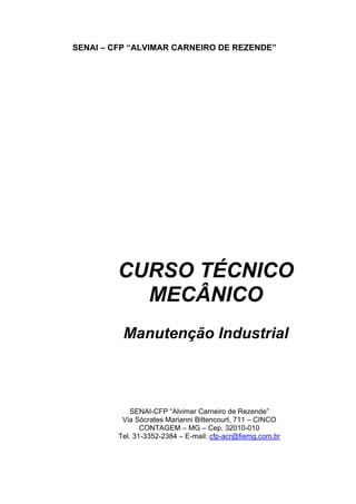 CURSO TÉCNICO
MECÂNICO
Manutenção Industrial
SENAI – CFP “ALVIMAR CARNEIRO DE REZENDE”
SENAI-CFP “Alvimar Carneiro de Rezende”
Via Sócrates Marianni Bittencourt, 711 – CINCO
CONTAGEM – MG – Cep. 32010-010
Tel. 31-3352-2384 – E-mail: cfp-acr@fiemg.com.br
 