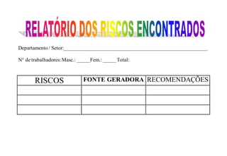 Departamento / Setor:________________________________________________________
N° de trabalhadores:Masc.: _____Fem.: _____Total:
RISCOS FONTE GERADORA RECOMENDAÇÕES
 
