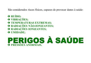 São considerados riscos físicos, capazes de provocar danos à saúde:
 RUÍDO;
 VIBRAÇÕES;
 TEMPERATURAS EXTREMAS;
 RADIAÇÕES NÃO-IONIZANTES;
 RADIAÇÕES IONIZANTES;
 UMIDADE;
 PRESSÕES ANORMAIS.
 