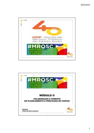 30/03/2016
1
1
MÓDULO II
COLABORAÇÃO E FOMENTO
DO PLANEJAMENTO A PRESTAÇÃO DE CONTAS
DOCENTE
CÉZAR ANTÔNIO MANHÃES
2
 
