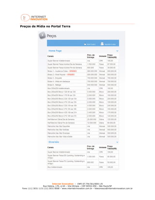 Internet Innovation – CNPJ 07.754.561/0001-25
Rua Helena, 170, cj 64 – Vila Olímpia – CEP 04552-050 – São Paulo/SP
Fone: (11) 3031 1131 (11) 3031 8568 – www.internetinnovation.com.br – faleconosco@internetinnovation.com.br
Preços de Mídia no Portal Terra
 