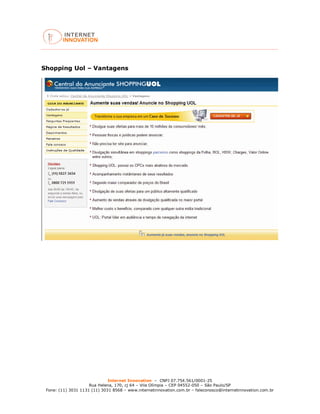 Internet Innovation – CNPJ 07.754.561/0001-25
Rua Helena, 170, cj 64 – Vila Olímpia – CEP 04552-050 – São Paulo/SP
Fone: (11) 3031 1131 (11) 3031 8568 – www.internetinnovation.com.br – faleconosco@internetinnovation.com.br
Shopping Uol – Vantagens
 