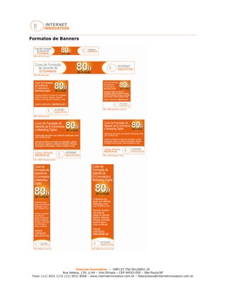 Internet Innovation – CNPJ 07.754.561/0001-25
Rua Helena, 170, cj 64 – Vila Olímpia – CEP 04552-050 – São Paulo/SP
Fone: (11) 3031 1131 (11) 3031 8568 – www.internetinnovation.com.br – faleconosco@internetinnovation.com.br
Formatos de Banners
 