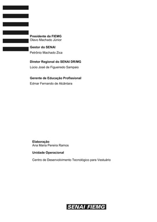 Presidente da FIEMG
Olavo Machado Júnior
Gestor do SENAI
Petrônio Machado Zica
Diretor Regional do SENAI DR/MG
Lúcio José de Figueiredo Sampaio
Gerente de Educação Profissional
Edmar Fernando de Alcântara
Elaboração
Ana Maria Pereira Ramos
Unidade Operacional
Centro de Desenvolvimento Tecnológico para Vestuário
 