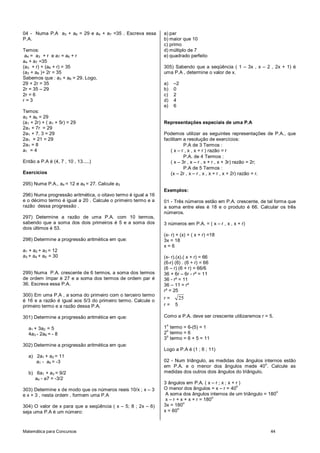 Matemática para Concursos 44
04 - Numa P.A a3 + a6 = 29 e a4 + a7 =35 . Escreva essa
P.A.
Temos:
a4 = a3 + r e a7 = a6 + r
a4 + a7 =35
(a3 + r) + (a6 + r) = 35
(a3 + a6 )+ 2r = 35
Sabemos que : a3 + a6 = 29. Logo,
29 + 2r = 35
2r = 35 – 29
2r = 6
r = 3
Temos:
a3 + a6 = 29
(a1 + 2r) + ( a1 + 5r) = 29
2a1 + 7r = 29
2a1 + 7. 3 = 29
2a1 + 21 = 29
2a1 = 8
a1 = 4
Então a P.A é (4, 7 , 10 , 13.....)
Exercícios
295) Numa P.A., a4 = 12 e a9 = 27. Calcule a3
296) Numa progressão aritmética, o oitavo termo é igual a 16
e o décimo termo é igual a 20 . Calcule o primeiro termo e a
razão dessa progressão .
297) Determine a razão de uma P.A. com 10 termos,
sabendo que a soma dos dois primeiros é 5 e a soma dos
dois últimos é 53.
298) Determine a progressão aritmética em que:
a1 + a2 + a3 = 12
a3 + a4 + a5 = 30
299) Numa P.A. crescente de 6 termos, a soma dos termos
de ordem ímpar é 27 e a soma dos termos de ordem par é
36. Escreva essa P.A.
300) Em uma P.A , a soma do primeiro com o terceiro termo
é 16 e a razão é igual aos 5/3 do primeiro termo. Calcule o
primeiro termo e a razão dessa P.A.
301) Determine a progressão aritmética em que:
a1 + 3a2 = 5
4a3 - 2a6 = - 8
302) Determine a progressão aritmética em que:
a) 2a1 + a2 = 11
a1 - a4 = -3
b) 6a1 + a3 = 9/2
a4 - a7 = -3/2
303) Determine x de modo que os números reais 10/x ; x – 3
e x + 3 , nesta ordem , formem uma P.A
304) O valor de x para que a seqüência ( x – 5; 8 ; 2x – 6)
seja uma P.A é um número:
a) par
b) maior que 10
c) primo
d) múltiplo de 7
e) quadrado perfeito
305) Sabendo que a seqüência ( 1 – 3x , x – 2 , 2x + 1) é
uma P.A , determine o valor de x.
a) –2
b) 0
c) 2
d) 4
e) 6
Representações especiais de uma P.A
Podemos utilizar as seguintes representações de P.A., que
facilitam a resolução de exercícios:
P.A de 3 Termos :
( x – r , x , x + r ) razão = r
P.A. de 4 Termos :
( x – 3r , x – r , x + r , x + 3r) razão = 2r;
P.A de 5 Termos :
(x – 2r , x – r , x , x + r , x + 2r) razão = r.
Exemplos:
01 - Três números estão em P.A. crescente, de tal forma que
a soma entre eles é 18 e o produto é 66. Calcular os três
números.
3 números em P.A. = ( x – r , x , x + r)
(x- r) + (x) + ( x + r) =18
3x = 18
x = 6
(x- r).(x).( x + r) = 66
(6-r) (6) . (6 + r) = 66
(6 – r) (6 + r) = 66/6
36 + 6r – 6r - r² = 11
36 - r² = 11
36 – 11 = r²
r² = 25
r = 25
r = 5
Como a P.A. deve ser crescente utilizaremos r = 5.
1
o
termo = 6-(5) = 1
2
o
termo = 6
3
o
termo = 6 + 5 = 11
Logo a P.A é (1 ; 6 ; 11)
02 - Num triângulo, as medidas dos ângulos internos estão
em P.A. e o menor dos ângulos mede 40
o
. Calcule as
medidas dos outros dois ângulos do triângulo.
3 ângulos em P.A. ( x – r ; x ; x + r )
O menor dos ângulos = x – r = 40
o
A soma dos ângulos internos de um triângulo = 180
o
x – r + x + x + r = 180
o
3x = 180
o
x = 60
o
 