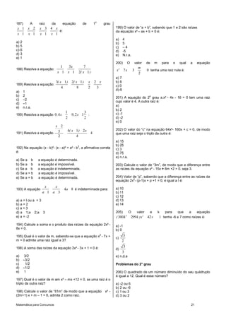 187)           A   raiz    da     equação         de       1o       grau
x 1       x 2       x 3    4 x                                             199) O valor de “a + b”, sabendo que 1 e 2 são raízes
                               é:                                          da equação x² – ax + b = 0 é:
x 1       x 1       x 1    x 1
                                                                           a)      4
a) 2                                                                       b)      5
b) 5                                                                       c)      –4
c)-5                                                                       d)      -5
d) 3                                                                       e)      N.r.a.
e) 1
                                                                           200)       O     valor     de     m       para    o   qual   a        equação
                          1              3x       7                                           m
188) Resolva a equação:                                                    x   2
                                                                                   7x       3         0 tenha uma raiz nula é:
                        x 1             x 1   2( x 1 )                                        2
                                                                           a) 7
                        3( x 1 )          2( x 1 )     x   2 x             b) 6
189) Resolva a equação:                                                    c) 0
                            4                 8        2    3
                                                                           d)-6
a)     1
b)     2                                                                                               o
                                                                           201) A equação do 2 grau a.x² - 4x - 16 = 0 tem uma raiz
c)     –2
                                                                           cujo valor é 4. A outra raiz é:
d)     –1
e)     n.r.a.                                                              a)
                                                                           b) 2
                                    1                3                     c) -1
190) Resolva a equação 0 , 4 x            0 ,2 x 1     :
                                    2                2                     d) -2
                                                                           e) 0
                      x 2
                                        4( x 1 ) 2 x                       202) O valor do “c” na equação 64x²- 160x + c = 0, de modo
191) Resolva a equação 5                             4                     que uma raiz seja o triplo da outra é:
                       2                     4
                                                                           a) 15
                                              2                            b) 25
192) Na equação (x - b)²- (x - a)² = a² - b , a afirmativa correta         c) 3
é:                                                                         d) 75
                                                                           e) n.r.a.
a) Se a b          a equação é determinada.
b) Se a b          a equação é impossível.                                 203) Calcule o valor de “3m”, de modo que a diferença entre
c) Se a b          a equação é indeterminada.                              as raízes da equação x² - 15x + 6m +2 = 0, seja 3.
d) Se a = b        a equação é impossível.
e) Se a = b        a equação é determinada.                                204) Valor de “p”, sabendo que a diferença entre as raízes da
                                                                           equação 2x2- (p-1)x + p +1 = 0, é igual a l é:
                       x     x                                             a) 10
193) A equação                      4a 8 é indeterminada para:
                     a 1 a 3                                               b) 11
                                                                           c) 12
a) a = l ou a = 3                                                          d) 13
b) a = 2                                                                   e) 14
c) a = 3
d) a 1;a 2;a 3                                                             205)         O     valor     e        k    para       que    a        equação
e) a = -2                                                                  ( 300k 2       299k )x 2   42 x       1 tenha -6 e 7 como raízes é:
194) Calcule a soma e o produto das raízes da equação 2x² -                a) -1
8x = 0.                                                                    b) 0
                                                                2              3
195) Qual é o valor de m, sabendo-se que a equação x - 7x +                c)
m = 0 admite uma raiz igual a 3?                                              2
196) A soma das raízes da equação 2x² - 3x + 1 = 0 é:                          3
                                                                           d)
                                                                              3
a)      3/2                                                                e) n.d.a
b)     –3/2
c)       1/2                                                               Problemas do 2° grau
d)     –1/2
e)      1                                                                  206) O quadrado de um número diminuído do seu quádruplo
                                                                           é igual a 12. Qual é esse número?
197) Qual é o valor de m em x² – mx +12 = 0, se uma raiz é o
triplo da outra raiz?                                                      a) -2 ou 6
                                                                           b) 2 ou -6
198) Calcule o valor de “81m” de modo que a equação                 x² -   c) 1 ou 3
(2m+1) x + m – 1 = 0, admita 2 como raiz.                                  d) 3 ou 2

Matemática para Concursos                                                                                                                   21
 