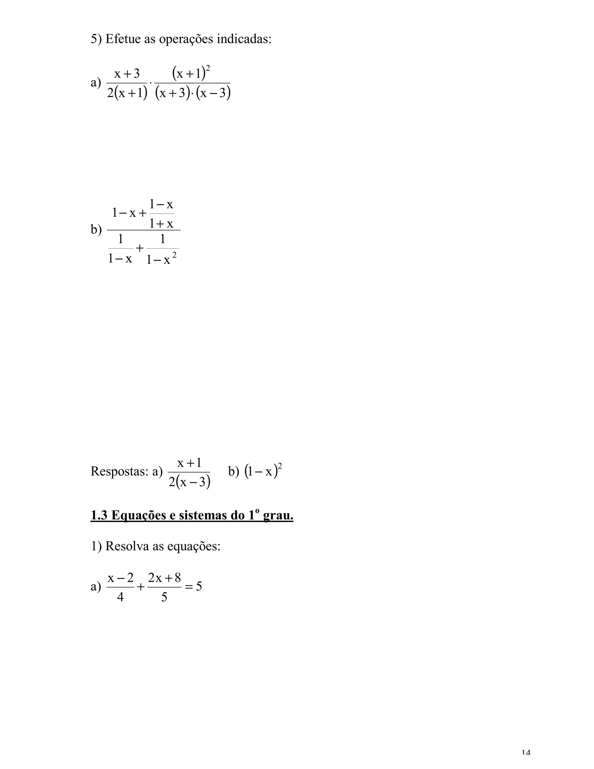 5) Efetue as operações indicadas:


a)
    x+3
           ⋅
               (x + 1)  2


   2(x + 1) (x + 3)⋅ (x − 3)




              1− x
     1− x +
b)            1+ x
      1        1
         +
     1− x 1− x 2




                  x +1
                            b) (1 − x )
                                      2
Respostas: a)
                 2(x − 3)

1.3 Equações e sistemas do 1o grau.

1) Resolva as equações:

     x − 2 2x + 8
a)        +       =5
       4     5




                                          14
 