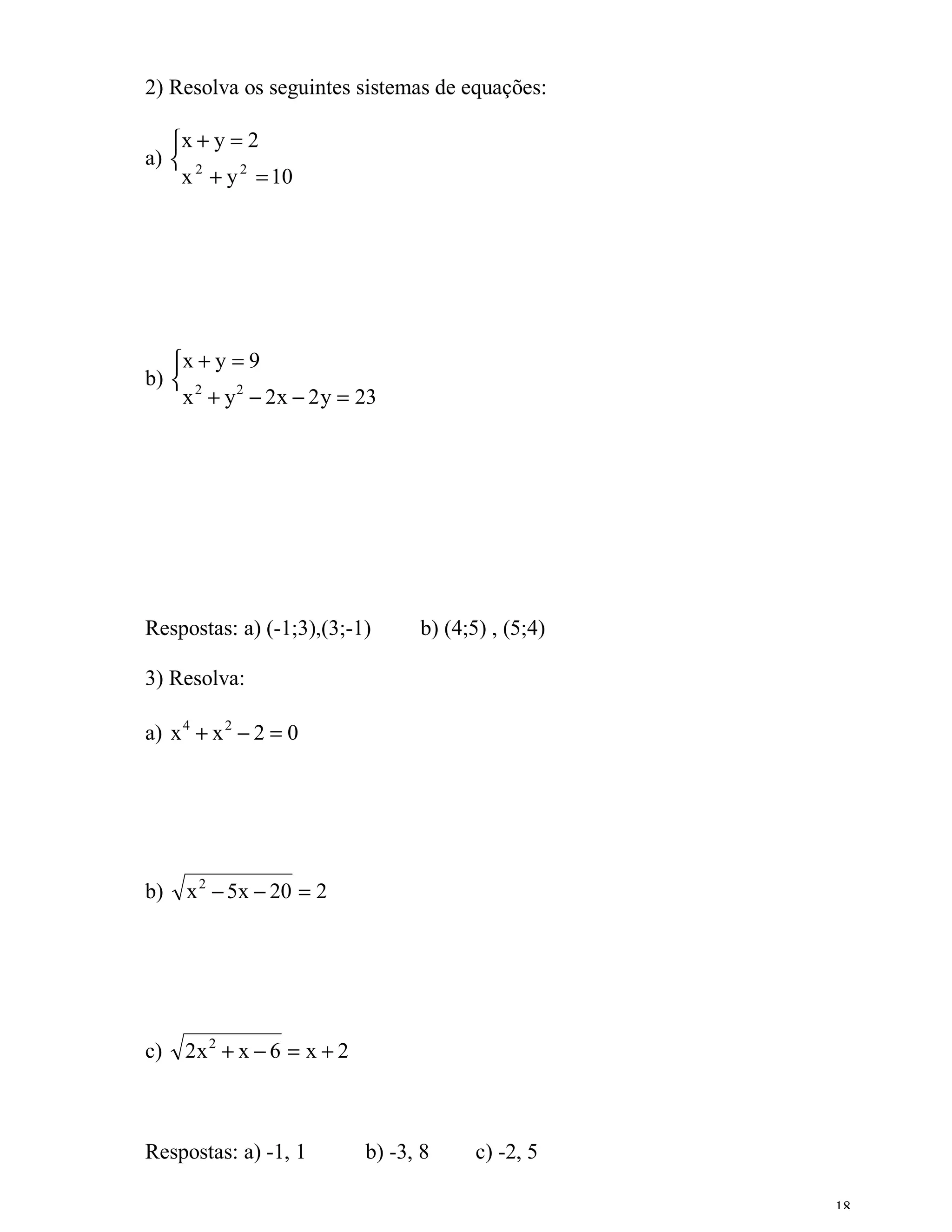 2) Resolva os seguintes sistemas de equações:

   x + y = 2
a)  2
    x + y 2 = 10




   x + y = 9
b)  2
    x + y 2 − 2x − 2 y = 23




Respostas: a) (-1;3),(3;-1)       b) (4;5) , (5;4)

3) Resolva:

a) x 4 + x 2 − 2 = 0




b)   x 2 − 5x − 20 = 2




c)   2x 2 + x − 6 = x + 2



Respostas: a) -1, 1         b) -3, 8     c) -2, 5

                                                     18
 