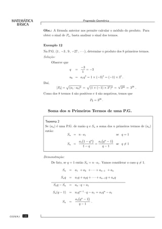 Progress˜o Geom´trica
                                                        a      e


               Obs.: A f´rmula anterior nos permite calcular o m´dulo do produto. Para
                          o                                          o
               obter o sinal de Pn , basta analisar o sinal dos termos.


               Exemplo 12
               Na P.G. (1 , −3 , 9 , −27 , · · · ), determine o produto dos 8 primeiros termos.
               Solu¸˜o:
                   ca
                      Observe que
                                              −3
                                     q    =      = −3
                                               1
                                     a8 = a1 q 7 = 1 × (−3)7 = (−1) × 37 .
               Da´
                 ı,
                                                                                √
                          |P8 | =    (a1 · a8 )8 =     (1 × (−1) × 37 )8 =          356 = 328 .
               Como dos 8 termos 4 s˜o positivos e 4 s˜o negativos, temos que
                                    a                 a

                                                       P8 = 328 .


                  Soma dos n Primeiros Termos de uma P.G.

                Teorema 2
                Se (an ) ´ uma P.G. de raz˜o q e Sn a soma dos n primeiros termos de (an )
                         e                a
                ent˜o:
                   a
                                Sn = n · a1                      se q = 1

                                           a1 1 − q n   a1 q n − 1
                                    Sn   =            =                        se q = 1
                                              1−q          q−1


               Demonstra¸˜o:
                        ca
                      De fato, se q = 1 ent˜o Sn = n · a1 . Vamos considerar o caso q = 1.
                                           a

                              Sn     =   a1 + a2 + · · · + an−1 + an

                             Sn q    =   a1 q + a2 q + · · · + an−1 q + an q

                       Sn q − Sn     =   an · q − a1

                       Sn (q − 1) =      a1 q n−1 · q − a1 = a1 q n − a1

                                          a1 q n − 1
                              Sn     =               .
                                             q−1


CEDERJ   122
 