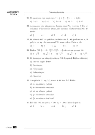 Progress˜o Geom´trica
                                                     a      e


                                                               x2       x2       x2
               31. Os valores de x de modo que x2 −            9
                                                                    +   4
                                                                             −   8
                                                                                      + · · · = 6 s˜o:
                                                                                                   a
                   a) -3 e 5        b) -5 e 3         c) 3 e -3              d) 5 e -5           e) 0 e 2

               32. A soma dos trˆs n´ meros que formam uma P.A. crescente ´ 36 e se
                                e u                                          e
                   somarmos 6 unidades ao ultimo, eles passam a constituir uma P.G. de
                                          ´
                   raz˜o:
                      a
                        1               1
                   a)   2
                                   b)   3
                                                 c) 2               d) -3                 e) 4

               33. O n´ mero real x ´ positivo e diferente de 1. O quadrado de x, o
                       u               e
                   pr´prio x e log x formam uma P.G., nessa ordem. Ent˜o x vale:
                     o                                                a
                                                        1
                   a) -1            b) 0         c)    10
                                                                        d) 1               e) 10
                                             √           √
               34. Dada a P.G. · · · , 1 , 32−1 ,      2− 3
                                                         2
                                                               , · · · o termo que precede 1 ´:
                                                                                             e
                         √            √                            √          √                 √
                   a) 1 − 3      b) 3 + 1                   c) 1+2 3       d) 3 − 1       e) 1−2 3

               35. Os ˆngulos de um triˆngulo est˜o em P.G. de raz˜o 2. Ent˜o o triˆngulo:
                      a                a         a                a        a       a
                   a) tem um ˆngulo de 60o
                             a
                   b) ´ retˆngulo
                      e    a
                   c) ´ acutˆngulo
                      e     a
                   d) ´ obtusˆngulo
                      e      a
                   e) ´ is´sceles
                      e o

               36. A sequˆncia (x , xy , 2x), com x = 0 ´ uma P.G. Ent˜o:
                         e                              e             a
                   a) x ´ um n´ mero racional
                        e     u
                   b) x ´ um n´ mero irracional
                        e     u
                   c) y ´ um n´ mero racional
                        e     u
                   d) y ´ um n´ mero irracional
                        e     u
                        y
                   e)   x
                            ´ um n´ mero irracional
                            e     u

               37. Em uma P.G. em que a8 = 10 e a15 = 1280, a raz˜o ´ igual a:
                                                                 a e
                                                                             1
                   a) 2            b) 4          c) -2              d)       2
                                                                                          e) 3




CEDERJ   126
 