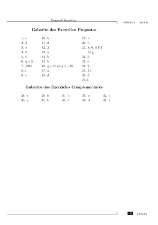 Progress˜o Geom´trica
                             a      e
                                                                        ´
                                                                       MODULO 1 - AULA 11


        Gabarito dos Exerc´
                          ıcios Propostos

1.   c       10.   b                         19. b
2.   d       11.   d                         20. b
3.   a       12.   2                         21. a) 0, 11111
                                                     1
4.   d       13.   a                              b) 9
5.   e       14.   b                         22. d
6.   q=3     15.   b                         23. e
7.   1024    16.   q = 10 ou q = −10         24. 9
8.   c       17.   a                         25. 3 h
9.   b       18.   d                         26. d
                                             27. d

     Gabarito dos Exerc´
                       ıcios Complementares

28. c       29. b             30. b          31. c             32. c
33. e       34. b             35. d          36. d             37. a




                                                                          127    CEDERJ
 
