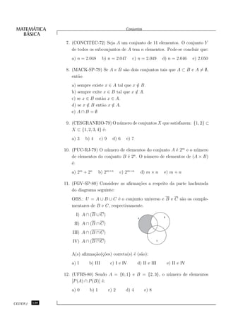 Conjuntos


                7. (CONCITEC-72) Seja A um conjunto de 11 elementos. O conjunto Y
                   de todos os subconjuntos de A tem n elementos. Pode-se concluir que:
                  a) n = 2.048      b) n = 2.047      c) n = 2.049        d) n = 2.046     e) 2.050

                8. (MACK-SP-79) Se A e B s˜o dois conjuntos tais que A ⊂ B e A = ∅,
                                          a
                   ent˜o
                      a
                  a) sempre existe x ∈ A tal que x ∈ B.
                                                   /
                  b) sempre exite x ∈ B tal que x ∈ A.
                                                  /
                  c) se x ∈ B ent˜o x ∈ A.
                                 a
                  d) se x ∈ B ent˜o x ∈ A.
                          /      a    /
                  e) A ∩ B = ∅

                9. (CESGRANRIO-79) O n´ mero de conjuntos X que satisfazem: {1, 2} ⊂
                                       u
                   X ⊂ {1, 2, 3, 4} ´:
                                    e
                  a) 3   b) 4     c) 9     d) 6    e) 7

               10. (PUC-RJ-79) O n´ mero de elementos do conjunto A ´ 2m e o n´ mero
                                    u                                 e         u
                                                 n
                   de elementos do conjunto B ´ 2 . O n´ mero de elementos de (A × B)
                                              e        u
                   ´:
                   e
                  a) 2m + 2n      b) 2m×n       c) 2m+n       d) m × n    e) m + n

               11. (FGV-SP-80) Considere as aﬁrma¸˜es a respeito da parte hachurada
                                                 co
                   do diagrama seguinte:
                  OBS.: U = A ∪ B ∪ C ´ o conjunto universo e B e C s˜o os comple-
                                         e                           a
                  mentares de B e C, respectivamente.
                    I) A ∩ (B ∪ C)                                        B
                                                          A

                    II) A ∩ (B ∩ C)
                   III) A ∩ (B ∩ C)
                   IV) A ∩ (B ∩ C)                                    C




                  A(s) aﬁrma¸˜o(¸˜es) correta(s) ´ (s˜o):
                            ca co                e a
                  a) I     b) III         c) I e IV       d) II e III         e) II e IV

               12. (UFRS-80) Sendo A = {0, 1} e B = {2, 3}, o n´ mero de elementos
                                                               u
                   [P (A) ∩ P (B)] ´:
                                   e
                  a) 0     b) 1          c) 2      d) 4        e) 8

CEDERJ   138
 
