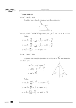 Trigonometria


               Valores not´veis
                          a
               sen 45◦ , cos 45◦ , tg 45◦
                     Considere um triˆngulo retˆngulo is´sceles de catetos l
                                     a         a        o
                                                C

                                                       45◦            √
                                                                     l 2
                                               l

                                                                      45◦
                                               A                 l            B
                      √                                                               2                     √
               ent˜o l 2 ser´ a medida da hipotenusa pois BC
                  a         a                                                             = l2 + l2 ⇒ BC = l 2.
                     Assim,
                                                  √
                            AC    l   1        ◦     2
                 a) sen B =    = √ = √ ⇒ sen 45 =      .
                            BC   l 2   2           2
                                                  √
                            AB    l   1        ◦    2
                 b) cos B =    = √ = √ ⇒ cos 45 =     .
                            BC   l 2   2           2
                              AC  l
                  c) tg B =      = = 1 ⇒ tg 45◦ = 1.
                              AB  l

               sen 60◦ , cos 60◦ , tg 60◦
                                                                         √
                                                                        l 3
                     Considere um triˆngulo equil´tero de lado l, ent˜o
                                     a           a                   a      ser´ a medida
                                                                               a
                                                                         2
               da altura pois
                                                                                                 C

                           (AC)2 = (AM)2 + (MC)2                                                30◦
                                                   2         2
                                         l  3l                                            l               l
                           ⇒ (MC)2 = l2 − =
                                         4   4
                                    √
                                   l 3                                                    60◦
                           ⇒ MC =                                                                     60◦
                                    2                                             A               M   l       B
                                                                                                  l   2

                     Assim:
                                  √
                                 l 3
                                               √
                            MC                   3
                 a) sen A =    = 2 ⇒ sen 60◦ =     .
                            BC    l            2
                                 l
                            AM   2            1
                 b) cos A =    =   ⇒ cos 60◦ = .
                            AC   l            2
                                        √
                                       l 3                           √
                            MC          2
                  c) tg A =    =        l
                                             ⇒ tg 60◦ =                  3.
                            AM          2




CEDERJ   238
 