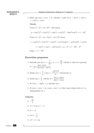 Rela¸oes Fundamentais e Redu¸˜o ao 1◦ quadrante
                                      c˜                      ca


                 5. Dado que sen x · cos x = k, calcular o valor de y = sen4 x + cos4 x e
                    z = sen6 x + cos6 x.
                    Solu¸˜o
                        ca
                    Como a2 + b2 = (a + b)2 − 2ab temos:

                     y = (sen2 x)2 + (cos2 x)2 = (sen2 x + cos2 x)2 − 2sen2 xcos2 x = 1 − 2k 2

                    Como a3 + b3 = (a + b)(a2 − ab + b2 ) temos

                    z = (sen2 x)3 + (cos2 x)3 = (sen2 x + cos2 x)(sen4 x − sen2 xcos2 x + cos4 x)

                             z = sen4 x + cos4 x − sen2 xcos2 x = y − k 2 = 1 − 2k 2 − k 2

                    Logo z = 1 − 3k 2


               Exerc´
                    ıcios propostos
                                              7           3π
                 1. Sabendo que sen x = − e π < x <          , calcular o valor da express˜o
                                                                                          a
                                             25            2
                              tg x · cos x
                    y=                          .
                        (1 + cos x)(1 − cos x)
                                                  √
                                     1              m+1
                 2. Sendo cos x =      e sen x =        , determinar m.
                                    m               m
                                1               csc a − sen a
                 3. Sendo tg a = , calcular y =               .
                                2               sen a − cos a
                 4. Se 5 sec x − 3tg2 x = 1, calcular cos x.

                 5. Se sen x + cos x = m e sen x · cosx = n, obter uma rela¸˜o entre m e n,
                                                                           ca
                    independente de x.


               Gabarito
                        25
                 1. −
                         7
                 2. m = 2 ou m = −1

                 3. y = −4
                              1
                 4. cos x =
                              2
                 5. m2 = 1 + 2n

CEDERJ   268
 